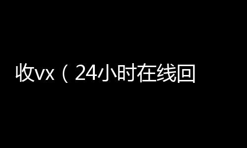 收vx（2vx回收4小时在线回收vx）